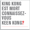 KING KONG EST MORT CONNAISSEZ-VOUS KEEN KONG?